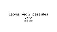 Presentations 'Latvija pēc 2. Pasaules kara (1945 - 1955)', 7.