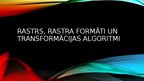 Presentations 'Rastrs, rastra formāti un transformācijas algoritmi', 1.